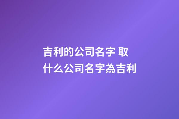 吉利的公司名字 取什么公司名字為吉利
